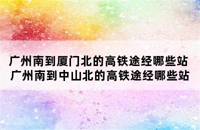 广州南到厦门北的高铁途经哪些站 广州南到中山北的高铁途经哪些站